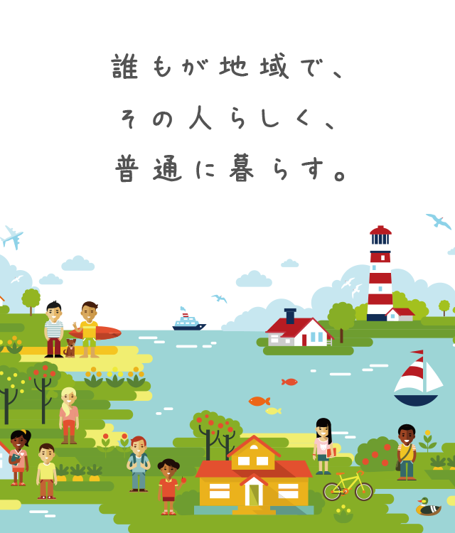 誰もが地域で、その人らしく、普通に暮らす。